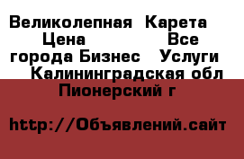 Великолепная  Карета   › Цена ­ 300 000 - Все города Бизнес » Услуги   . Калининградская обл.,Пионерский г.